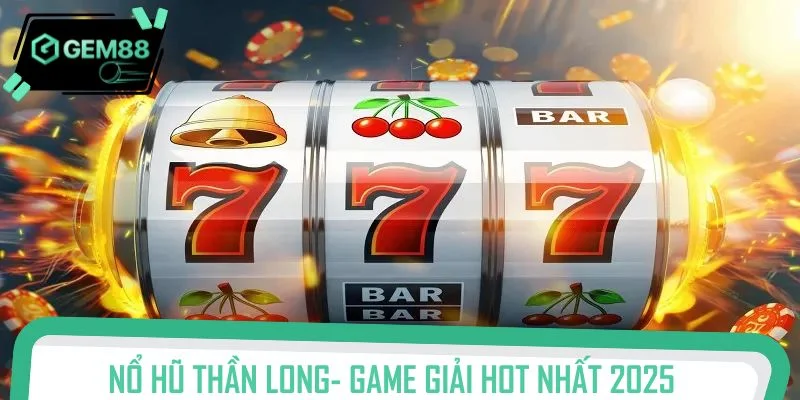 Nổ hũ thần long- Game giải trí đổi thưởng hot nhất 2025